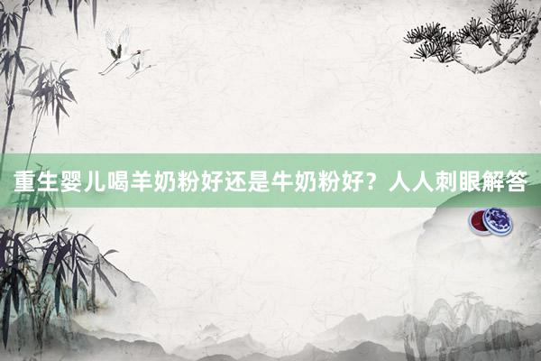 重生婴儿喝羊奶粉好还是牛奶粉好？人人刺眼解答