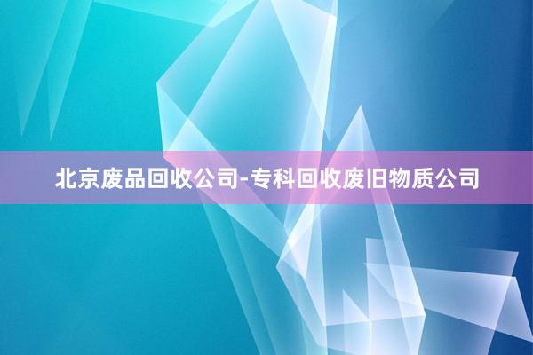 北京废品回收公司-专科回收废旧物质公司