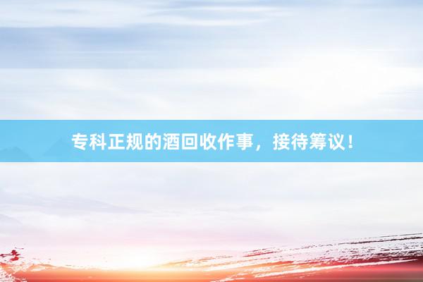 专科正规的酒回收作事，接待筹议！