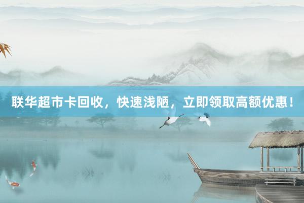 联华超市卡回收，快速浅陋，立即领取高额优惠！