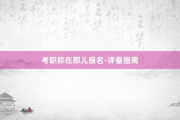 考职称在那儿报名-详备指南