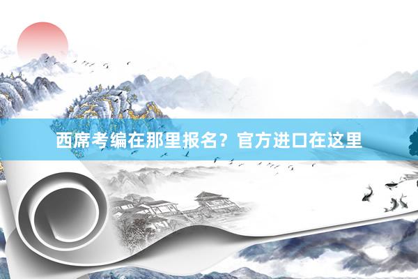 西席考编在那里报名？官方进口在这里