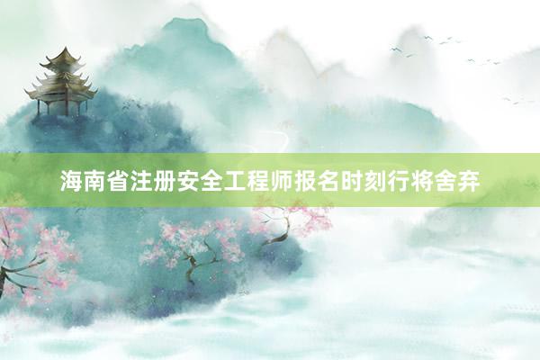 海南省注册安全工程师报名时刻行将舍弃
