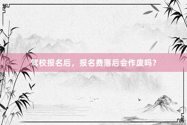 驾校报名后，报名费落后会作废吗？