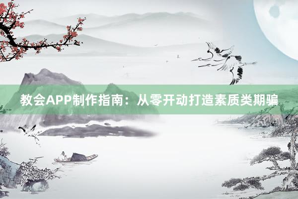 教会APP制作指南：从零开动打造素质类期骗