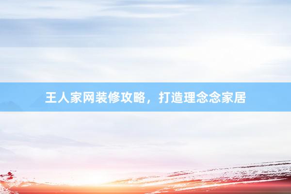 王人家网装修攻略，打造理念念家居