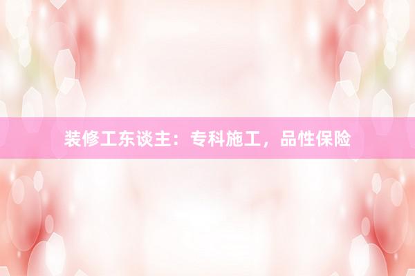 装修工东谈主：专科施工，品性保险