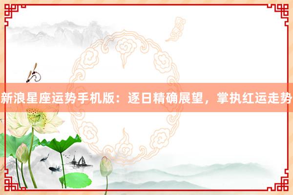 新浪星座运势手机版：逐日精确展望，掌执红运走势