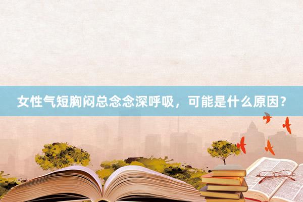 女性气短胸闷总念念深呼吸，可能是什么原因？