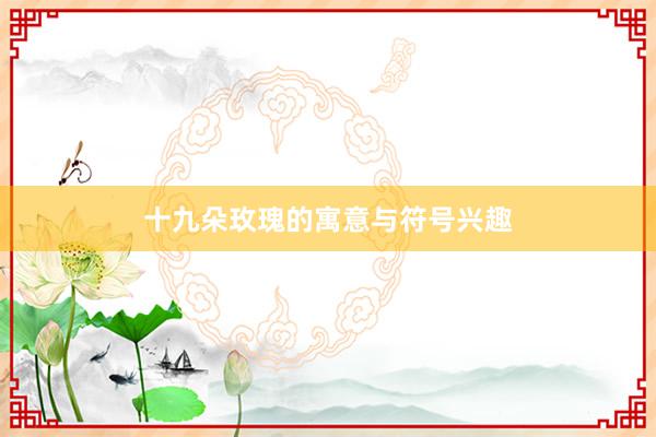 十九朵玫瑰的寓意与符号兴趣