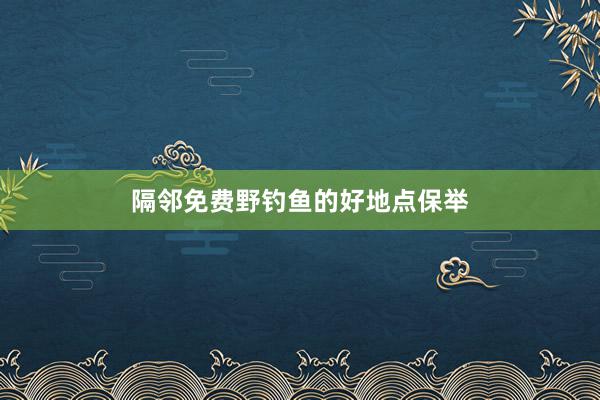 隔邻免费野钓鱼的好地点保举