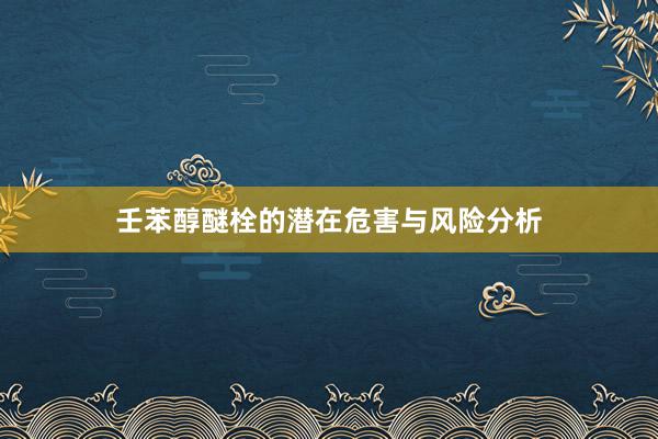 壬苯醇醚栓的潜在危害与风险分析