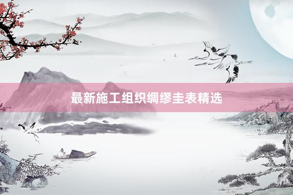最新施工组织绸缪圭表精选